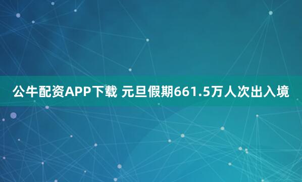 公牛配资APP下载 元旦假期661.5万人次出入境
