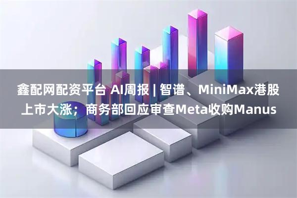 鑫配网配资平台 AI周报 | 智谱、MiniMax港股上市大涨；商务部回应审查Meta收购Manus