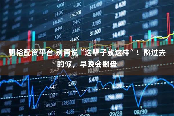 驷裕配资平台 别再说“这辈子就这样”！熬过去的你，早晚会翻盘