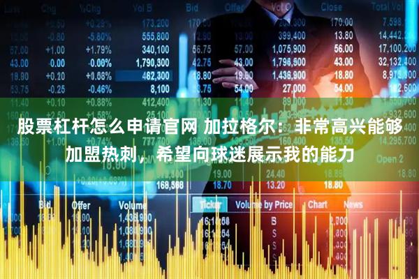 股票杠杆怎么申请官网 加拉格尔：非常高兴能够加盟热刺，希望向球迷展示我的能力