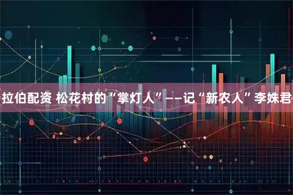 拉伯配资 松花村的“掌灯人”——记“新农人”李姝君