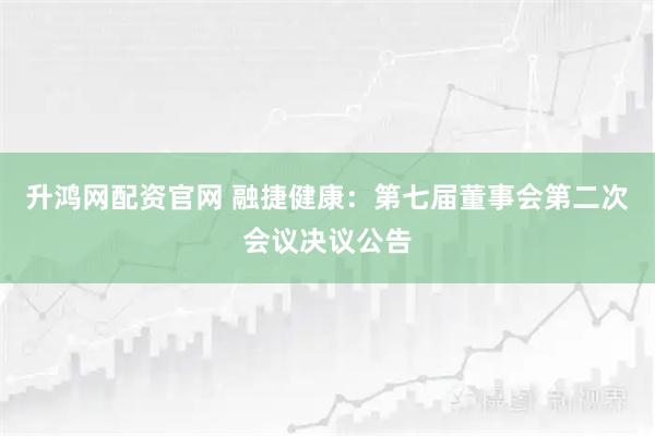 升鸿网配资官网 融捷健康：第七届董事会第二次会议决议公告