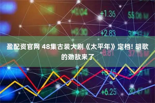 盈配资官网 48集古装大剧《太平年》定档! 胡歌的劲敌来了