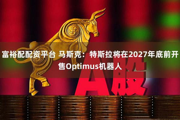 富裕配配资平台 马斯克：特斯拉将在2027年底前开售Optimus机器人