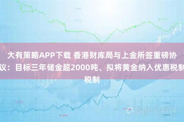 大有策略APP下载 香港财库局与上金所签重磅协议：目标三年储金超2000吨、拟将黄金纳入优惠税制