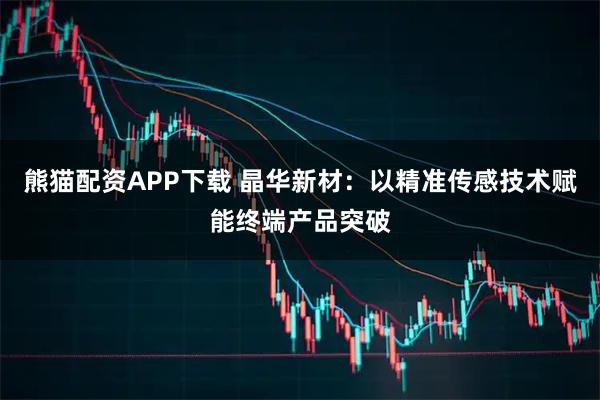 熊猫配资APP下载 晶华新材：以精准传感技术赋能终端产品突破