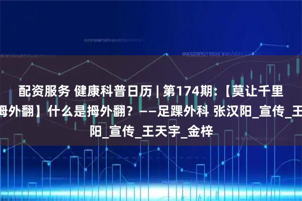 配资服务 健康科普日历 | 第174期:【莫让千里之行 止于拇外翻】什么是拇外翻？——足踝外科 张汉阳_宣传_王天宇_金梓