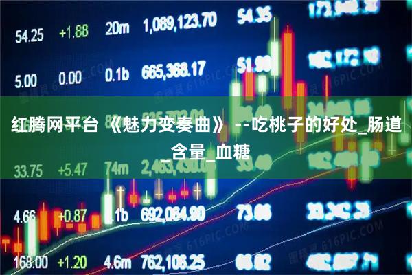 红腾网平台 《魅力变奏曲》 --吃桃子的好处_肠道_含量_血糖