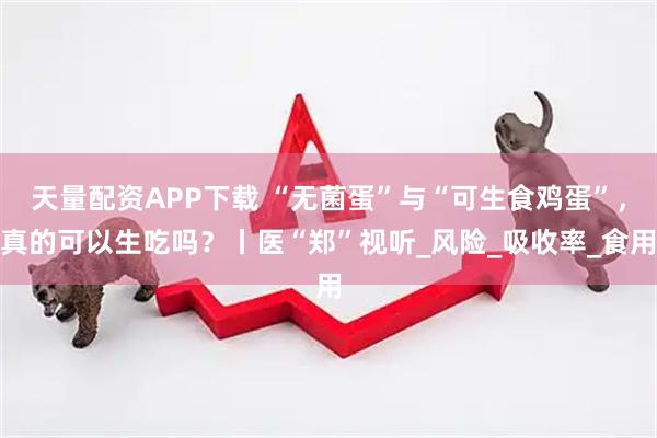 天量配资APP下载 “无菌蛋”与“可生食鸡蛋”，真的可以生吃吗？丨医“郑”视听_风险_吸收率_食用