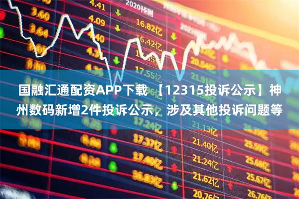 国融汇通配资APP下载 【12315投诉公示】神州数码新增2件投诉公示，涉及其他投诉问题等