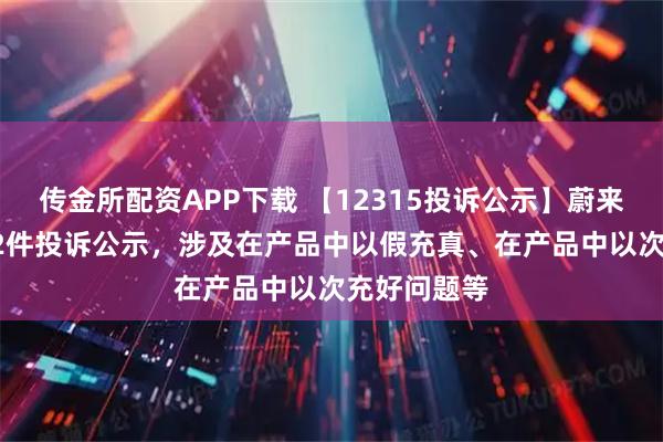 传金所配资APP下载 【12315投诉公示】蔚来-SW新增12件投诉公示，涉及在产品中以假充真、在产品中以次充好问题等