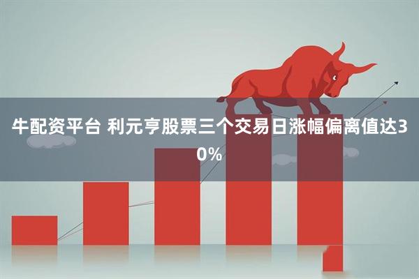 牛配资平台 利元亨股票三个交易日涨幅偏离值达30%