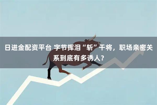 日进金配资平台 字节挥泪“斩”干将，职场亲密关系到底有多诱人？