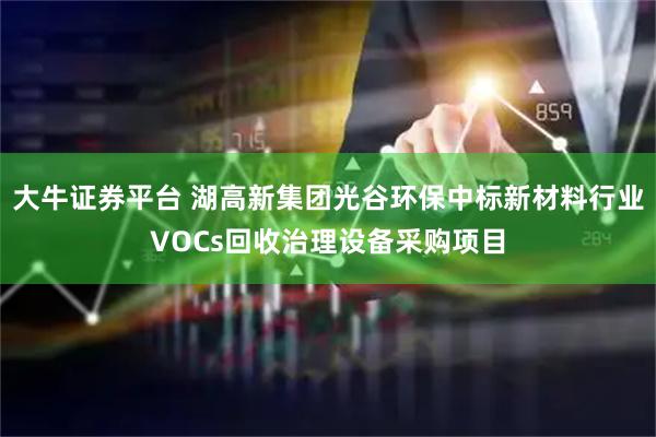 大牛证券平台 湖高新集团光谷环保中标新材料行业VOCs回收治理设备采购项目