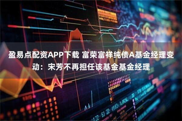 盈易点配资APP下载 富荣富祥纯债A基金经理变动：宋芳不再担任该基金基金经理