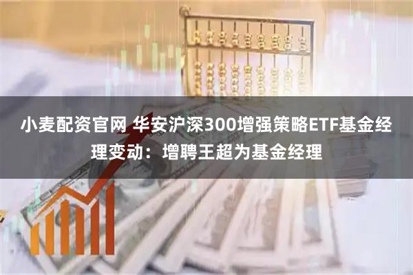 小麦配资官网 华安沪深300增强策略ETF基金经理变动：增聘王超为基金经理