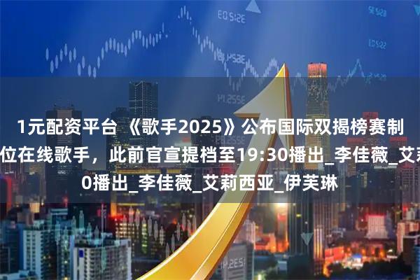 1元配资平台 《歌手2025》公布国际双揭榜赛制：或淘汰1到2位在线歌手，此前官宣提档至19:30播出_李佳薇_艾莉西亚_伊芙琳