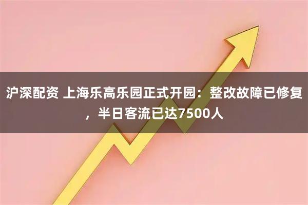 沪深配资 上海乐高乐园正式开园：整改故障已修复，半日客流已达7500人