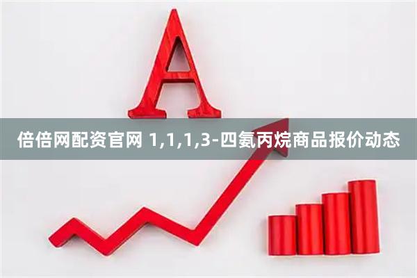 倍倍网配资官网 1,1,1,3-四氨丙烷商品报价动态