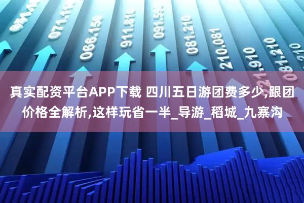 真实配资平台APP下载 四川五日游团费多少,跟团价格全解析,这样玩省一半_导游_稻城_九寨沟