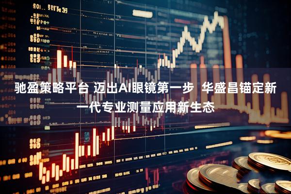 驰盈策略平台 迈出AI眼镜第一步  华盛昌锚定新一代专业测量应用新生态