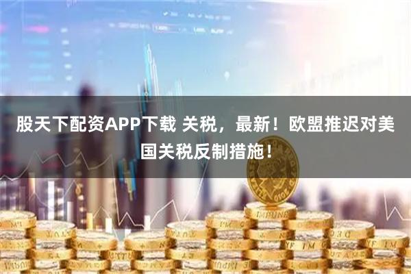 股天下配资APP下载 关税，最新！欧盟推迟对美国关税反制措施！