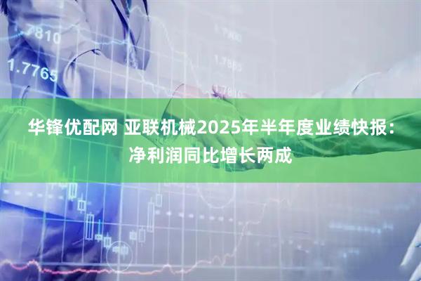 华锋优配网 亚联机械2025年半年度业绩快报：净利润同比增长两成
