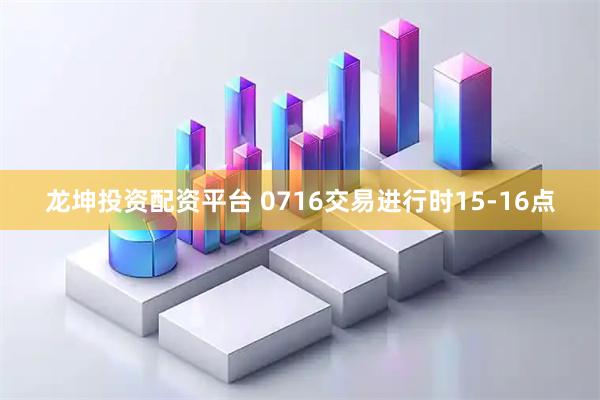 龙坤投资配资平台 0716交易进行时15-16点