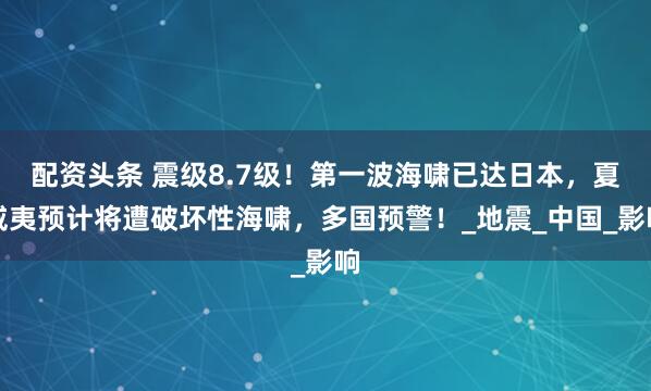 配资头条 震级8.7级！第一波海啸已达日本，夏威夷预计将遭破坏性海啸，多国预警！_地震_中国_影响
