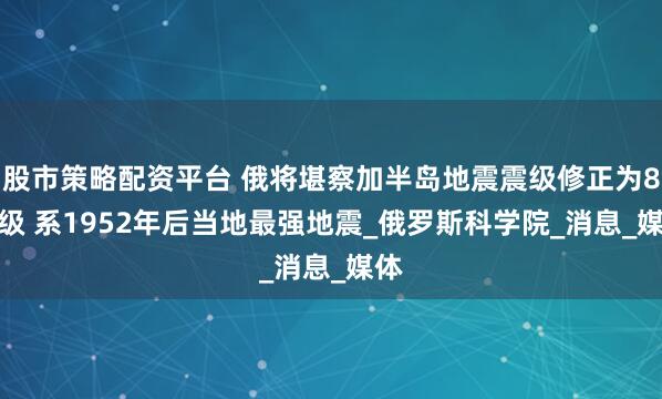 股市策略配资平台 俄将堪察加半岛地震震级修正为8.7级 系1952年后当地最强地震_俄罗斯科学院_消息_媒体