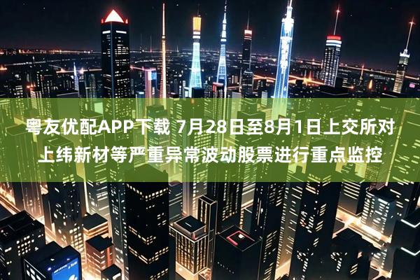 粤友优配APP下载 7月28日至8月1日上交所对上纬新材等严重异常波动股票进行重点监控