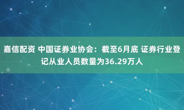 嘉信配资 中国证券业协会：截至6月底 证券行业登记从业人员数量为36.29万人