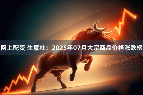 网上配资 生意社：2025年07月大宗商品价格涨跌榜