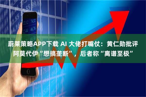 蔚莱策略APP下载 AI 大佬打嘴仗：黄仁勋批评阿莫代伊“想搞垄断”，后者称“离谱至极”