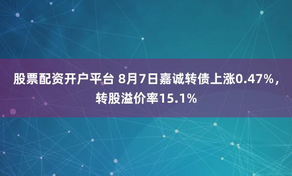 股票配资开户平台 8月7日嘉诚转债上涨0.47%，转股溢价率15.1%