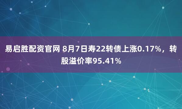 易启胜配资官网 8月7日寿22转债上涨0.17%，转股溢价率95.41%