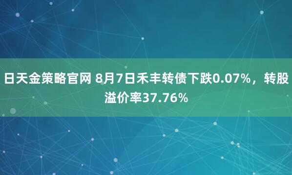 日天金策略官网 8月7日禾丰转债下跌0.07%，转股溢价率37.76%