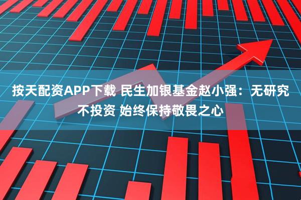 按天配资APP下载 民生加银基金赵小强：无研究不投资 始终保持敬畏之心