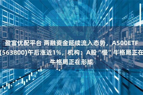 盈富优配平台 两融资金延续流入态势，A500ETF龙头(563800)午后涨近1%，机构：A股“慢”牛格局正在形成