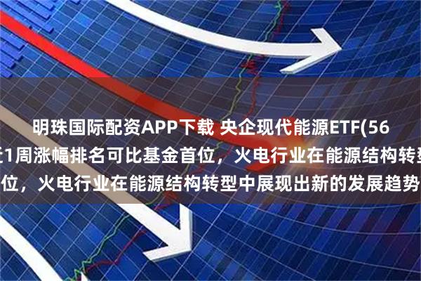 明珠国际配资APP下载 央企现代能源ETF(561790)盘中交投活跃，近1周涨幅排名可比基金首位，火电行业在能源结构转型中展现出新的发展趋势