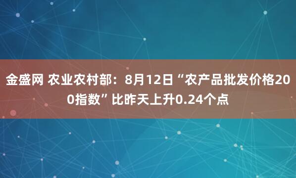 金盛网 农业农村部：8月12日“农产品批发价格200指数”比昨天上升0.24个点