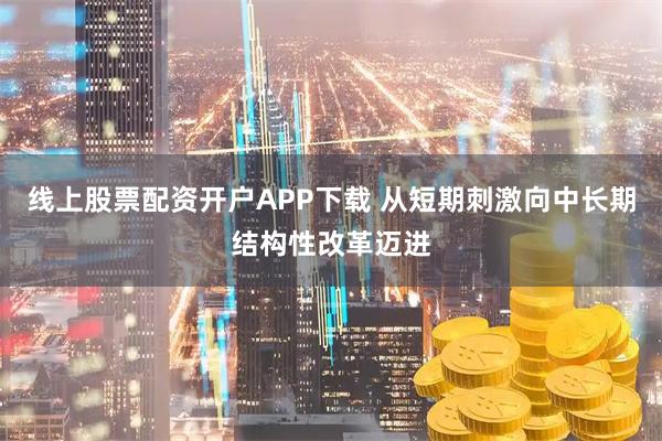 线上股票配资开户APP下载 从短期刺激向中长期结构性改革迈进