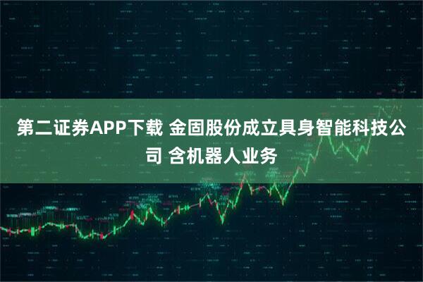 第二证券APP下载 金固股份成立具身智能科技公司 含机器人业务