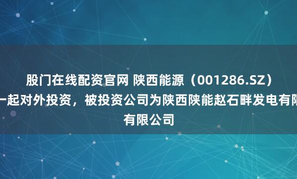 股门在线配资官网 陕西能源(001286.SZ)新增一起对外投资,被投资公司为陕西陕能赵石畔发电有限公司