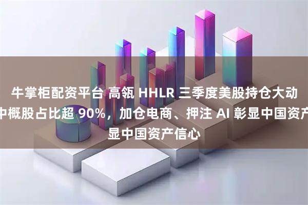 牛掌柜配资平台 高瓴 HHLR 三季度美股持仓大动作：中概股占比超 90%，加仓电商、押注 AI 彰显中国资产信心
